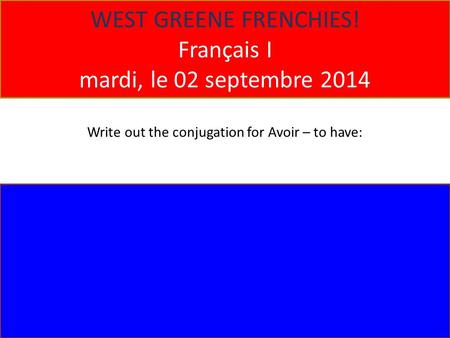 WEST GREENE FRENCHIES! Français I mardi, le 02 septembre 2014 Write out the conjugation for Avoir – to have:
