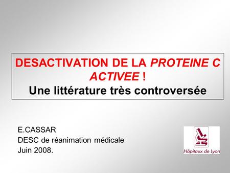 DESACTIVATION DE LA PROTEINE C ACTIVEE ! Une littérature très controversée E.CASSAR DESC de réanimation médicale Juin 2008.