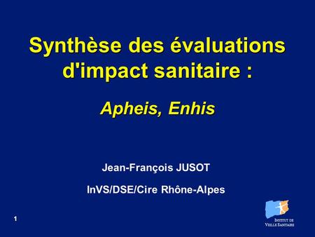 I NSTITUT DE V EILLE S ANITAIRE 1 Synthèse des évaluations d'impact sanitaire : Apheis, Enhis Jean-François JUSOT InVS/DSE/Cire Rhône-Alpes.