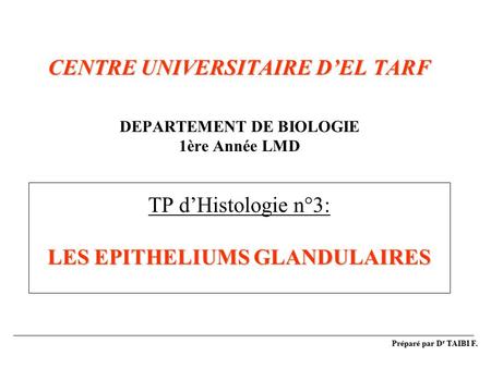 CENTRE UNIVERSITAIRE D’EL TARF DEPARTEMENT DE BIOLOGIE 1ère Année LMD TP d’Histologie n°3: LES EPITHELIUMS GLANDULAIRES Préparé par Dr TAIBI F.