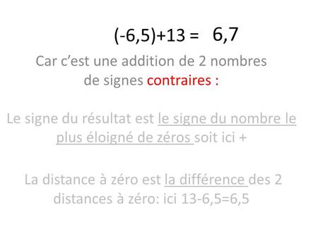 (-6,5)+13 = 6,7 Car c’est une addition de 2 nombres de signes contraires : Le signe du résultat est le signe du nombre le plus éloigné de zéros soit.
