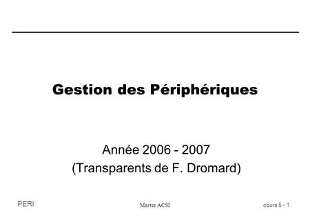 PERI Master ACSI cours 5 - 1 Gestion des Périphériques Année 2006 - 2007 (Transparents de F. Dromard)