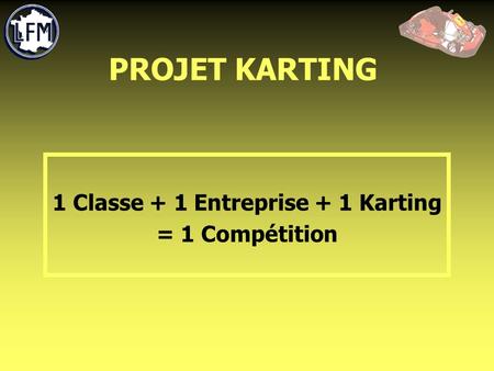 PROJET KARTING 1 Classe + 1 Entreprise + 1 Karting = 1 Compétition.