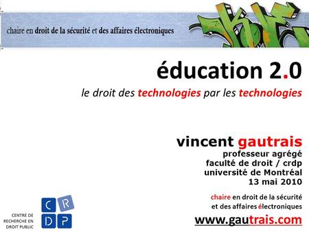 Éducation 2.0 le droit des technologies par les technologies vincent gautrais professeur agrégé faculté de droit / crdp université de Montréal 13 mai 2010.