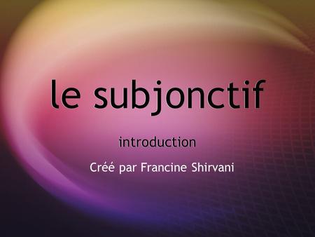 Le subjonctif introduction Créé par Francine Shirvani.