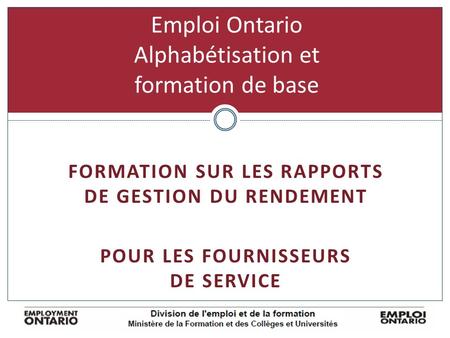 Emploi Ontario Alphabétisation et formation de base FORMATION SUR LES RAPPORTS DE GESTION DU RENDEMENT POUR LES FOURNISSEURS DE SERVICE.