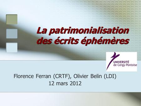 Florence Ferran (CRTF), Olivier Belin (LDI) 12 mars 2012 La patrimonialisation des écrits éphémères.