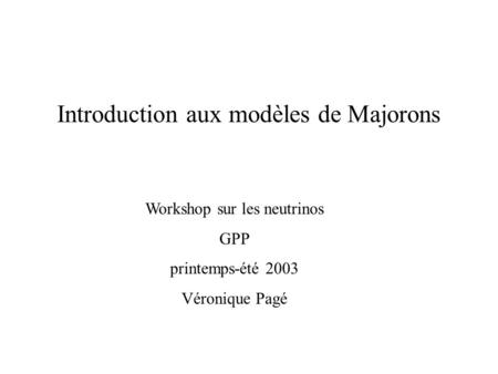 Introduction aux modèles de Majorons Workshop sur les neutrinos GPP printemps-été 2003 Véronique Pagé.