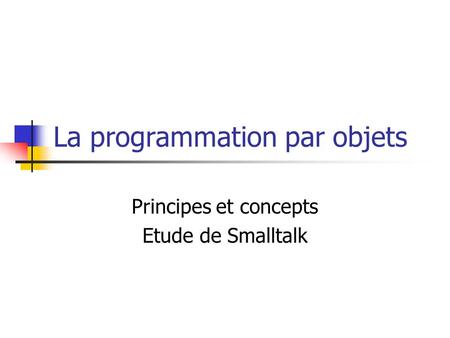 La programmation par objets Principes et concepts Etude de Smalltalk.