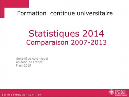 Statistiques 2014 Comparaison 2007-2013 Formation continue universitaire Geneviève Auroi-Jaggi Ahidoba de Franchi Mars 2015.