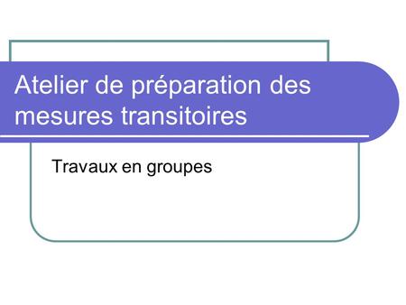 Atelier de préparation des mesures transitoires Travaux en groupes.
