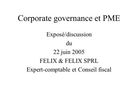 Corporate governance et PME Exposé/discussion du 22 juin 2005 FELIX & FELIX SPRL Expert-comptable et Conseil fiscal.