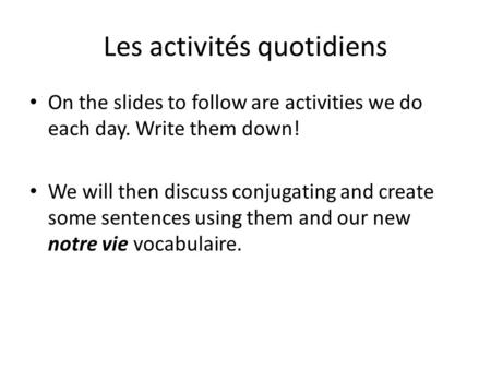 Les activités quotidiens On the slides to follow are activities we do each day. Write them down! We will then discuss conjugating and create some sentences.