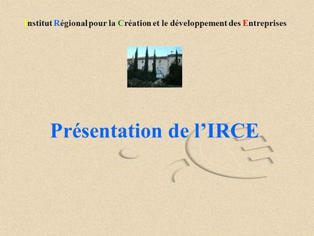 Institut Régional pour la Création et le développement des Entreprises Présentation de l’IRCE.