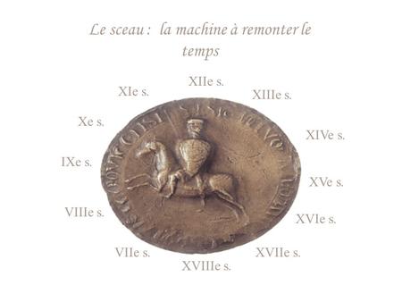 Le sceau : la machine à remonter le temps XIe s. IXe s. Xe s. XIIe s. VIIIe s. XIVe s. XVe s. XIIIe s. VIIe s. XVIe s. XVIIe s. XVIIIe s.