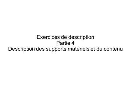 Exercices de description Partie 4 Description des supports matériels et du contenu.