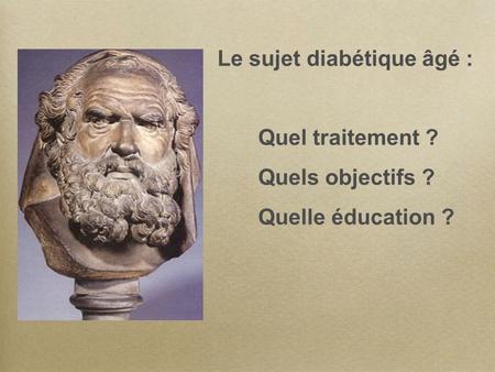 Le sujet diabétique âgé : Quel traitement ? Quels objectifs ? Quelle éducation ?