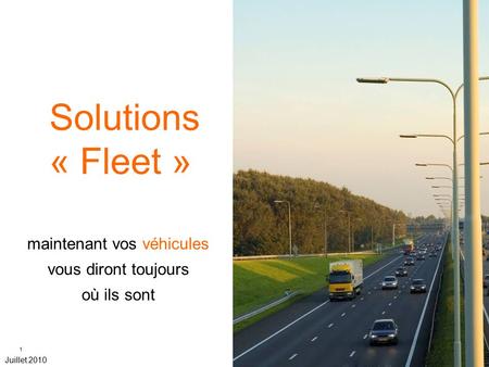 1 1 Solutions « Fleet » maintenant vos véhicules vous diront toujours où ils sont Juillet 2010.