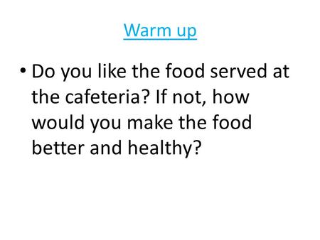 Warm up Do you like the food served at the cafeteria? If not, how would you make the food better and healthy?