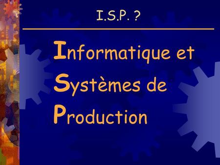 I.S.P. ? I nformatique et S ystèmes de P roduction.