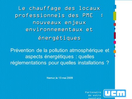 Partenaire de votre aventure Le chauffage des locaux professionnels des PME : nouveaux enjeux environnementaux et énergétiques Prévention de la pollution.