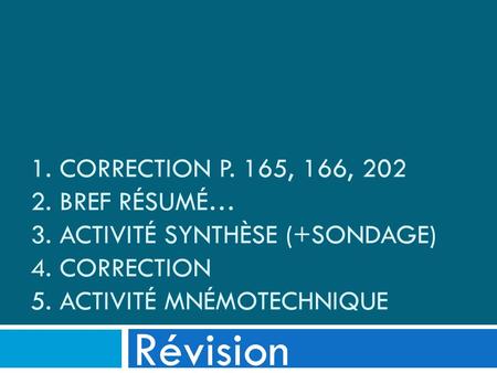 1. CORRECTION P. 165, 166, 202 2. BREF RÉSUMÉ… 3. ACTIVITÉ SYNTHÈSE (+SONDAGE) 4. CORRECTION 5. ACTIVITÉ MNÉMOTECHNIQUE Révision.