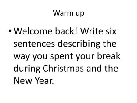 Warm up Welcome back! Write six sentences describing the way you spent your break during Christmas and the New Year.