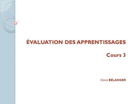 ÉVALUATION DES APPRENTISSAGES Cours 3 Claire BÉLANGER