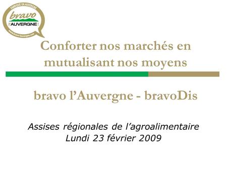 Conforter nos marchés en mutualisant nos moyens bravo l’Auvergne - bravoDis Assises régionales de l’agroalimentaire Lundi 23 février 2009.