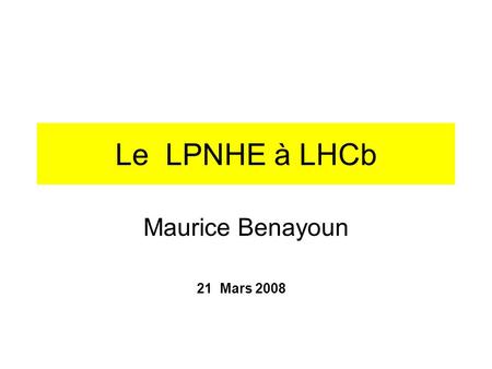 Le LPNHE à LHCb Maurice Benayoun 21 Mars 2008. Le LPNHE à LHCb 5 Physiciens : 3 CNRS + 2 MDC (FK et WDaS depuis janvier 2008) Thèse de Gabriel Gilles.