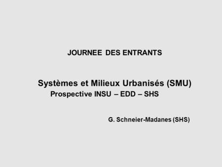 JOURNEE DES ENTRANTS Systèmes et Milieux Urbanisés (SMU) Prospective INSU – EDD – SHS G. Schneier-Madanes (SHS)