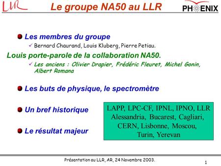 Présentation au LLR, AR, 24 Novembre 2003. 1 Le groupe NA50 au LLR Les membres du groupe Bernard Chaurand, Louis Kluberg, Pierre Petiau. Louis porte-parole.
