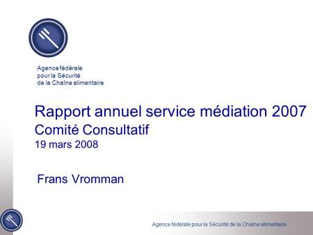 Agence fédérale pour la Sécurité de la Chaîne alimentaire Rapport annuel service médiation 2007 Comité Consultatif 19 mars 2008 Frans Vromman Agence fédérale.