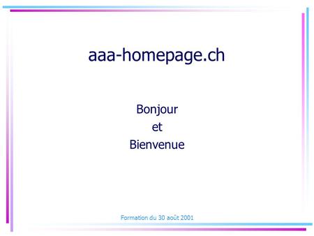 Formation du 30 août 2001 aaa-homepage.ch Bonjour et Bienvenue.