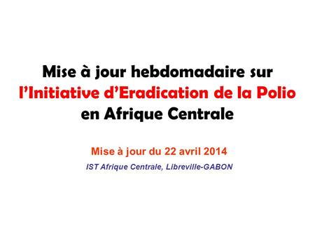 Mise à jour hebdomadaire sur l’Initiative d’Eradication de la Polio en Afrique Centrale Mise à jour du 22 avril 2014 IST Afrique Centrale, Libreville-GABON.