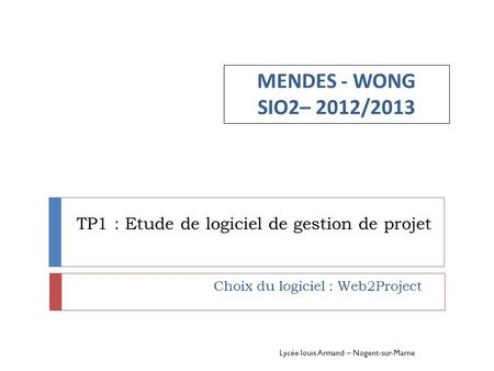 TP1 : Etude de logiciel de gestion de projet MENDES - WONG SIO2– 2012/2013 Lycée louis Armand – Nogent-sur-Marne Choix du logiciel : Web2Project.