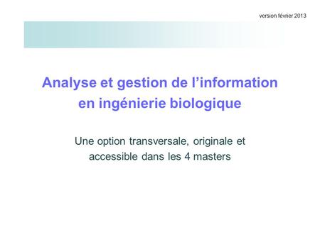 Analyse et gestion de l’information en ingénierie biologique Une option transversale, originale et accessible dans les 4 masters version février 2013.