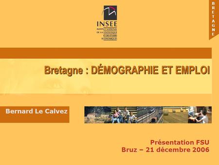 BRETAGNEBRETAGNE Bretagne : DÉMOGRAPHIE ET EMPLOI Présentation FSU Bruz – 21 décembre 2006 Bernard Le Calvez.