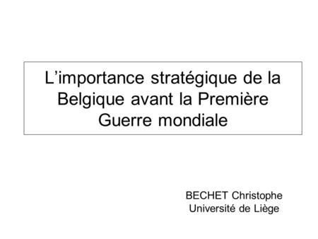 L’importance stratégique de la Belgique avant la Première Guerre mondiale BECHET Christophe Université de Liège.