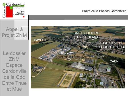 Appel à Projet ZNM Le dossier ZNM Espace Cardonville de la Cdc Entre Thue et Mue 9 fév. 2012 Page 1 / 17 Projet ZNM Espace Cardonville BAYEUX CAEN RN13.