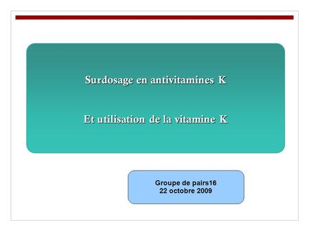 Surdosage en antivitamines K Et utilisation de la vitamine K Groupe de pairs16 22 octobre 2009.