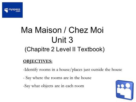 Ma Maison / Chez Moi Unit 3 (Chapitre 2 Level II Textbook) OBJECTIVES: -Identify rooms in a house/places just outside the house - Say where the rooms are.