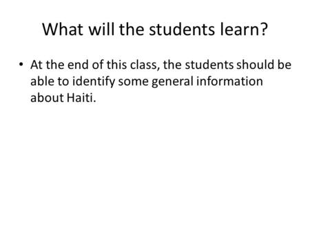 What will the students learn? At the end of this class, the students should be able to identify some general information about Haiti.