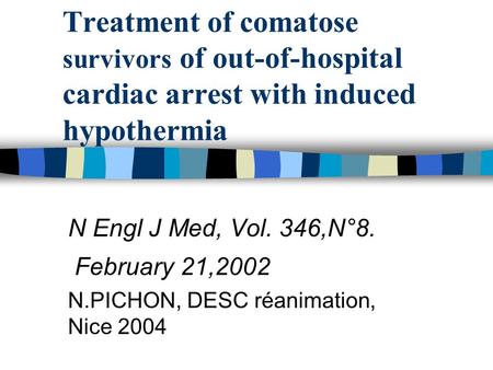 Treatment of comatose survivors of out-of-hospital cardiac arrest with induced hypothermia N Engl J Med, Vol. 346,N°8. February 21,2002 N.PICHON, DESC.