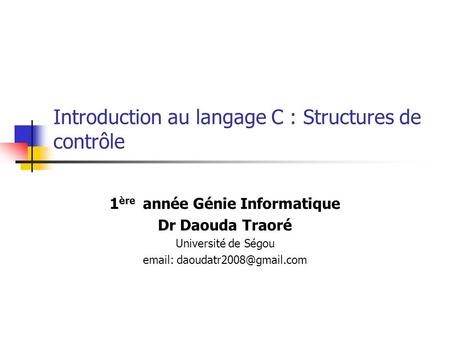 Introduction au langage C : Structures de contrôle 1 ère année Génie Informatique Dr Daouda Traoré Université de Ségou