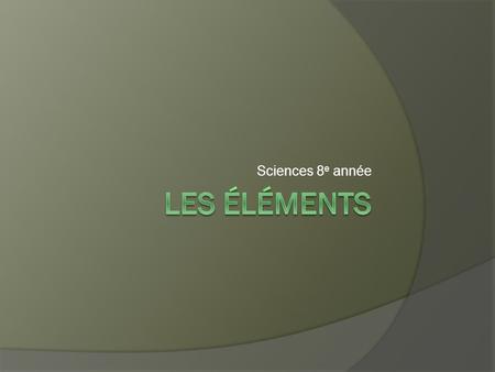 Sciences 8e année Les éléments.
