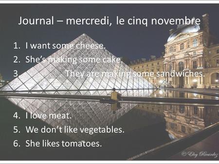 Journal – mercredi, le cinq novembre 1.I want some cheese. 2.She’s making some cake. 3. They are making some sandwiches. 4.I love meat. 5.We don’t like.