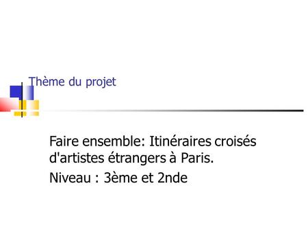Thème du projet Faire ensemble: Itinéraires croisés d'artistes étrangers à Paris. Niveau : 3ème et 2nde.