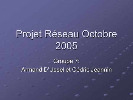 Projet Réseau Octobre 2005 Groupe 7: Armand D’Ussel et Cédric Jeannin.