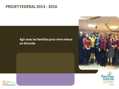 PROJET FEDERAL 2013 - 2016 Agir avec les familles pour vivre mieux en Gironde.